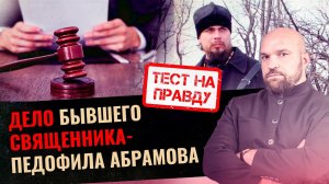 ДЕЛО БЫВШЕГО СВЯЩЕННИКА - ПЕДОФИЛА АБРАМОВА / ТЕСТ НА ПРАВДУ