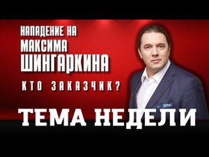 Нападение на Максима Шингаркина. Кто заказчик? Тема недели.