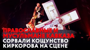 ПРАВОСЛАВНЫЕ И МУСУЛЬМАНЕ КАВКАЗА СОРВАЛИ КОЩУНСТВО КИРКОРОВА НА СЦЕНЕ