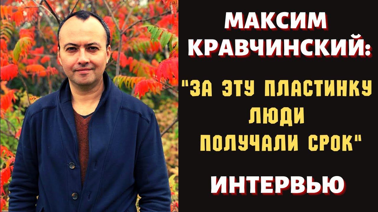 "ЗА ЭТУ ПЛАСТИНКУ ЛЮДИ ПОЛУЧАЛИ СРОК". Интервью Максима КРАВЧИНСКОГО журналисту Кристине БЕЛЕНЬКОЙ.