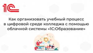 Как организовать учебный процесс в цифровой среде колледжа с помощью облачной системы 1С:Образование