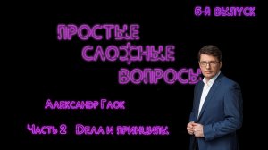 Простые сложные вопросы. 5-й выпуск. Александр Глок. Часть 2. Дела и принципы (720p)