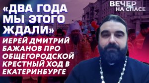 «ДВА ГОДА МЫ ЭТОГО ЖДАЛИ» ИЕРЕЙ ДМИТРИЙ БАЖАНОВ ПРО ОБЩЕГОРОДСКОЙ КРЕСТНЫЙ ХОД В ЕКАТЕРИНБУРГЕ