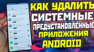 Как удалить системные и предустановленные приложения на современных ANDROID телефонах