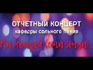 Отчетный концерт кафедры сольного пения "Мы молодой весны гонцы!.."