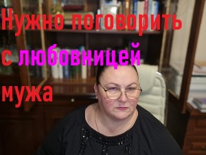 НУЖНО ПОГОВОРИТЬ С ЛЮБОВНИЦЕЙ МУЖА