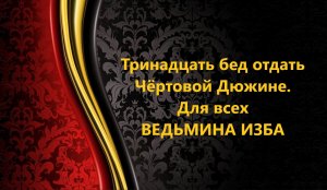 ТРИНАДЦАТЬ БЕД ОТДАТЬ ЧЁРТОВОЙ ДЮЖИНЕ..ДЛЯ ВСЕХ..АВТОР: ИНГА ХОСРОЕВА