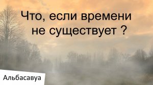 Что, если времени не существует? Альбасавуа