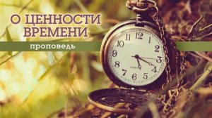 "О ЦЕННОСТИ ВРЕМЕНИ" проповедь