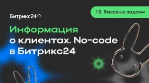 1.5.Базовые задачи. Информация о клиентах. No-code в Битрикс24