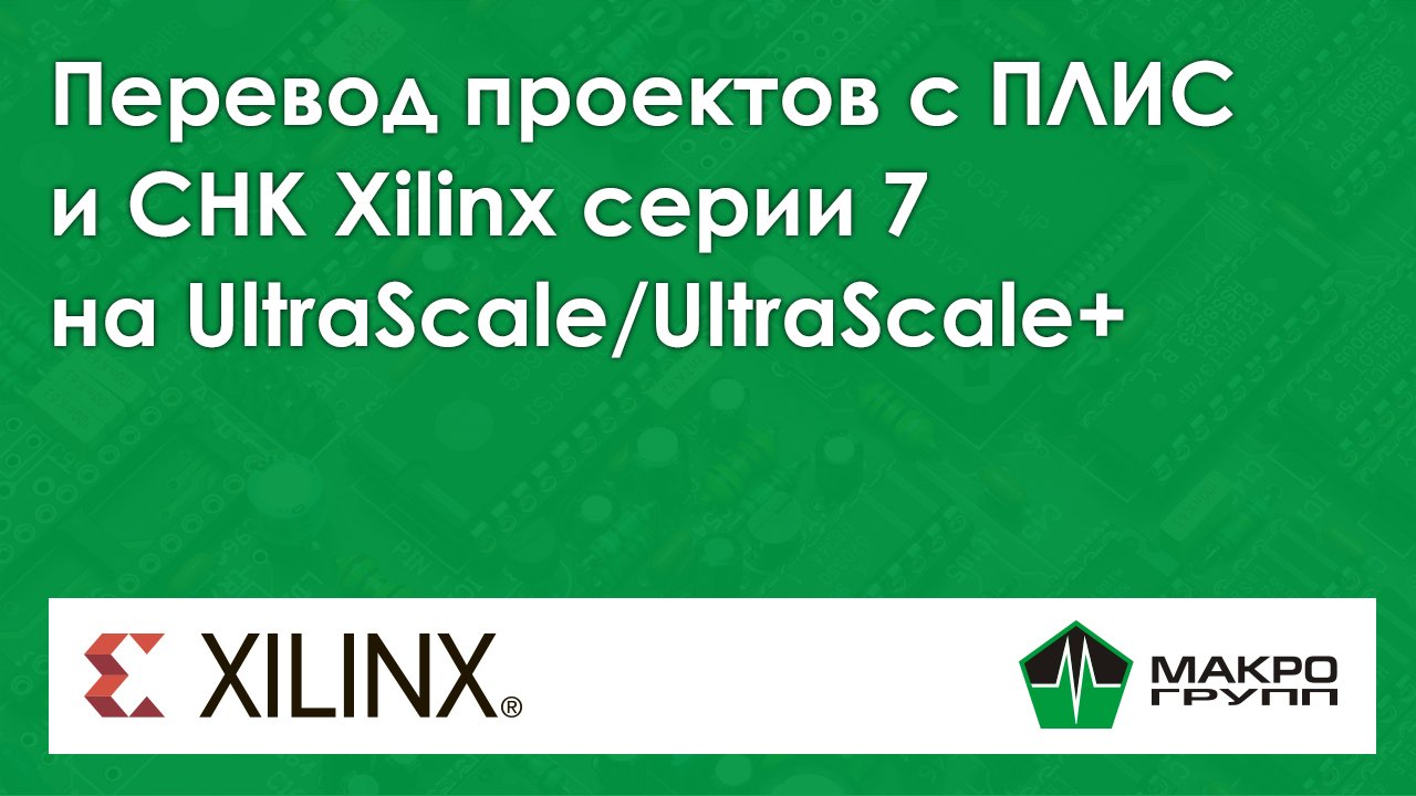 Перевод проектов с ПЛИС и СНК Xilinx серии 7 на UltraScale_UltraScale+. Вебинар 29.06.2021