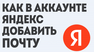 КАК В АККАУНТЕ ЯНДЕКС ДОБАВИТЬ ПОЧТУ