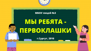 МЫ РЕБЯТА - ПЕРВОКЛАШКИ
Первоклассники 2016 года 
МБОУ лицей № 3 город Сургут