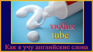 Как я учу английские слова: тюбик - tube