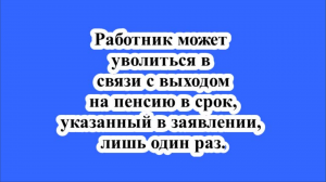 Работник может уволиться в связи с выходом на пенсию в срок, указанный в заявлении, лишь один раз.