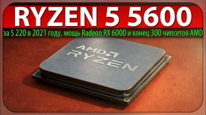 RYZEN 5 5600 за $ 220 в 2021 году, мощь Radeon RX 6000 и конец 300 чипсетов AMD