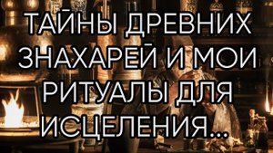 ТАЙНЫ ДРЕВНИХ ЗНАХАРЕЙ И МОИ РИТУАЛЫ ДЛЯ ИСЦЕЛЕНИЯ... ДЛЯ ВСЕХ...
