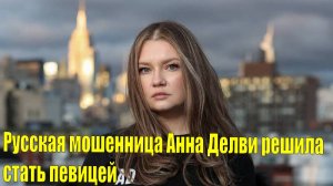 Русская мошенница Анна Делви решила стать певицей | Полина Гагарина устроила масштабное шоу