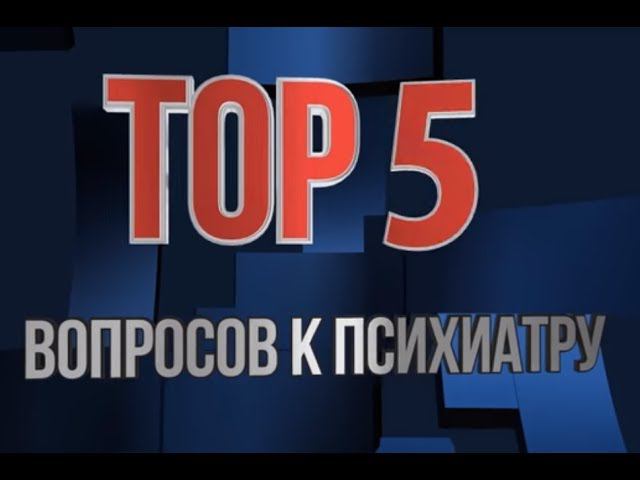 TOP 5 вопросов к психиатру. Выпуск 1.