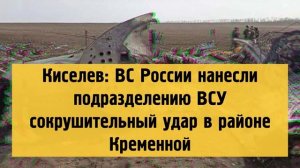 Киселев ВС России нанесли подразделению ВСУ сокрушительный удар в районе Кременной.mp4