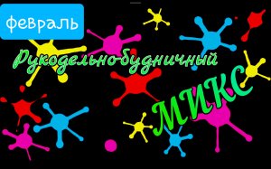 Рукодельно-будничный микс. Февраль 2023г.
