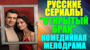 Русские сериалы-2023. Комедийная мелодрама: "Открытый брак"