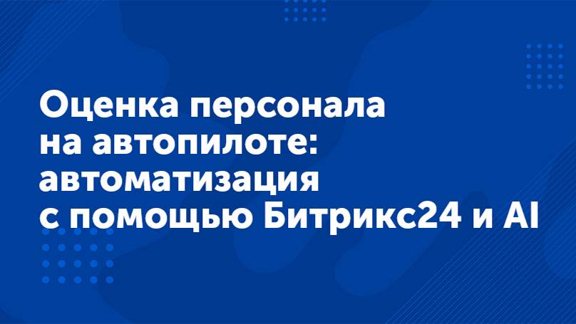 Вебинар «Оценка персонала на автопилоте автоматизация с помощью Битрикс24 и AI»