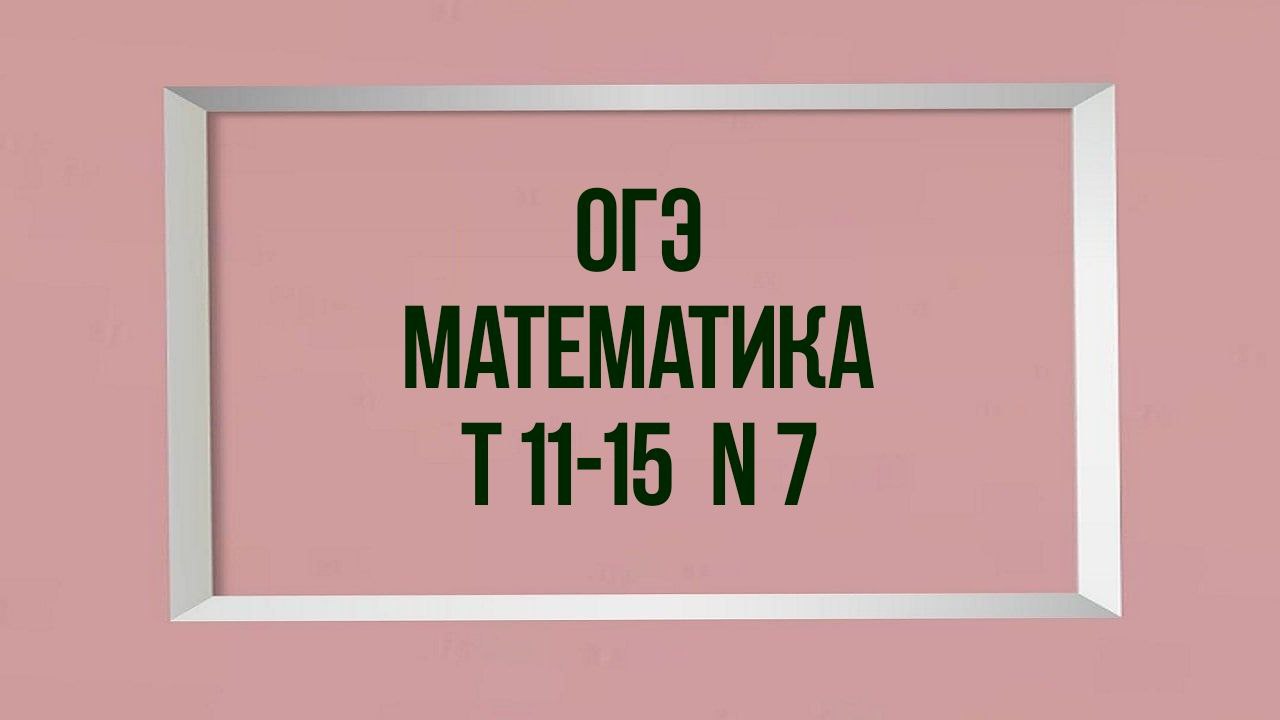 Задания 7.  Тесты 11-15. ОГЭ. Математика.