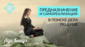 ПРЕДНАЗНАЧЕНИЕ ИЛИ ДЕЛО ПО ДУШЕ. САМОРЕАЛИЗАЦИЯ. Ада Кондэ