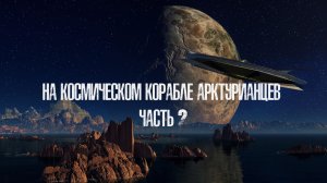 На космическом корабле арктурианцев. Часть 2