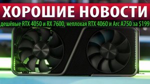 ХОРОШИЕ НОВОСТИ: дешёвые RTX 4050 и RX 7600, неплохая RTX 4060 и Arc A750 за $199