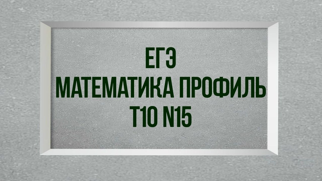 Задание 15. Тест 10. ЕГЭ. Математика профиль.