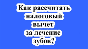 Как рассчитать налоговый вычет за лечение зубов?