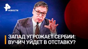 Вучич раскрыл содержание угроз Запада Сербии / РЕН Новости