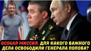 ОСОБАЯ МИССИЯ. ДЛЯ КАКОГО ВАЖНОГО ДЕЛА ОСВОБОДИЛИ ГЕНЕРАЛА ПОПОВА?