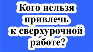 Кого нельзя привлечь к сверхурочной работе?