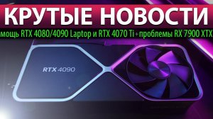 ⚡КРУТЫЕ НОВОСТИ: мощь RTX 4080/4090 Laptop и RTX 4070 Ti + проблемы RX 7900 XTX