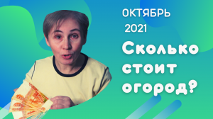 Сколько стоит огород. Октябрь 2021