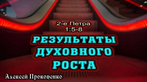 Результаты духовного роста ｜ 2-е Петра, 1_5-8 ｜ Алексей Прокопенко