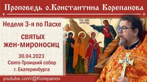 Проповедь иерея Константина Корепанова в Неделю 3-ю по Пасхе, святых жен-мироносиц (30.04.2023)
