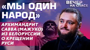 «МЫ ОДИН НАРОД» АРХИМАНДРИТ САВВА (МАЖУКО) ИЗ БЕЛОРУССИИ О КРЕЩЕНИИ РУСИ