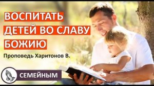 "ВОСПИТАТЬ ДЕТЕЙ ВО СЛАВУ БОЖИЮ" Проповедь Харитонов В. Проповеди и Примеры МСЦ ЕХБ