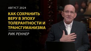 Как сохранить веру в эпоху толерантности и трансгуманизма – Рик Реннер. Письмо месяца. Август 2024