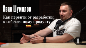 Иван Шумилов: Как перейти от разработки к собственному продукту