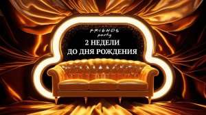 F•R•I•E•N•D•S PARTY • 2 НЕДЕЛИ ДО ДНЯ РОЖДЕНИЯ