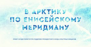 В Арктику по Енисейскому меридиану. Сохранение историко-культурного наследия.