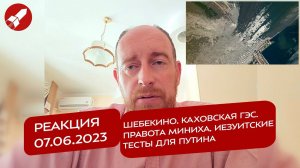 Реакция 7.06.2023 Шебекино. Каховская ГЭС. Правота Миниха. Иезуитские тесты для Путина