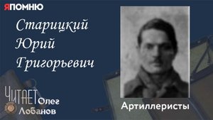 Старицкий Юрий Григорьевич. Проект "Я помню" Артема Драбкина. Артиллеристы.