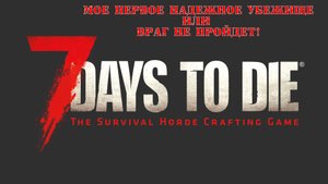 Мое первое надежное убежище! 7 Days to Die