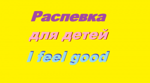 Распевка для детей "I feel good" на звук стаккато -легато и разные темпы.